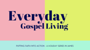 Everyday gospel living. Putting faith into action - A holiday series in James